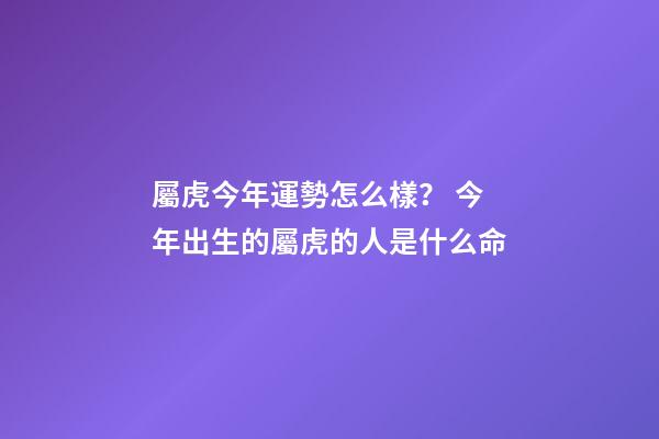 屬虎今年運勢怎么樣？ 今年出生的屬虎的人是什么命-第1張-觀點-玄機派